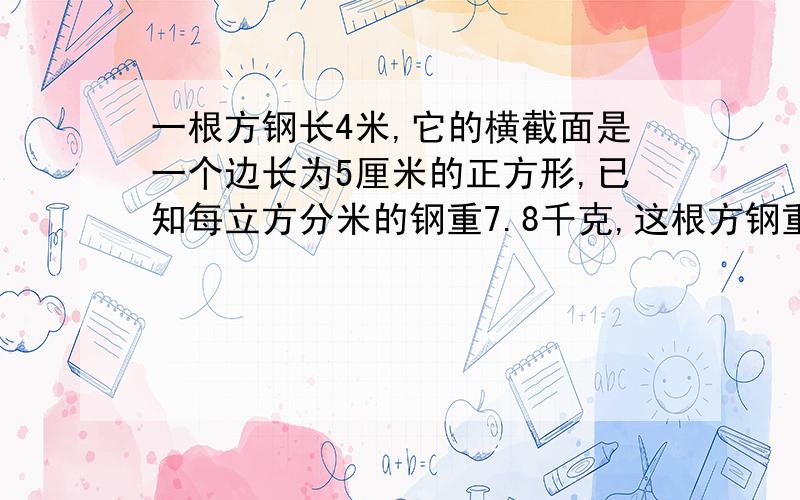 一根方钢长4米,它的横截面是一个边长为5厘米的正方形,已知每立方分米的钢重7.8千克,这根方钢重多少千克