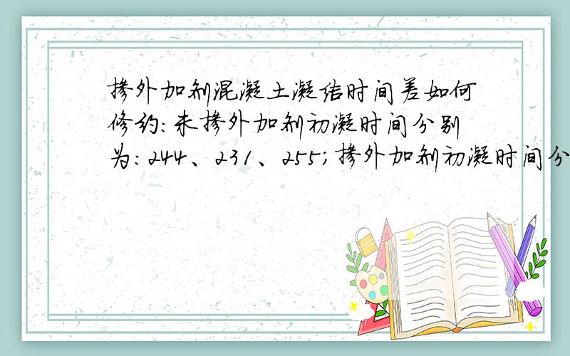 掺外加剂混凝土凝结时间差如何修约:未掺外加剂初凝时间分别为：244、231、255；掺外加剂初凝时间分别为：482、501、505