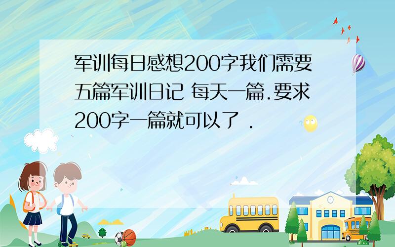 军训每日感想200字我们需要五篇军训日记 每天一篇.要求200字一篇就可以了 .