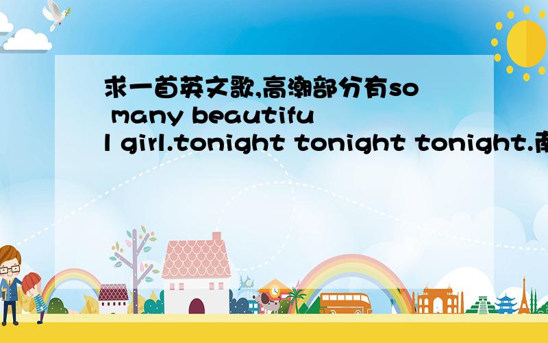 求一首英文歌,高潮部分有so many beautiful girl.tonight tonight tonight.南宁乐巢酒吧中场经常听到的,只记得几句歌词,高潮部分有so many beautiful girl.tonight tonight tonight.后面貌似连续几个so many beautiful.男