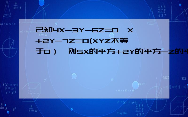 已知4X-3Y-6Z=0,X+2Y-7Z=0(XYZ不等于0）,则5X的平方+2Y的平方-Z的平方/2X的平方-3Y的平方-10Z的平方