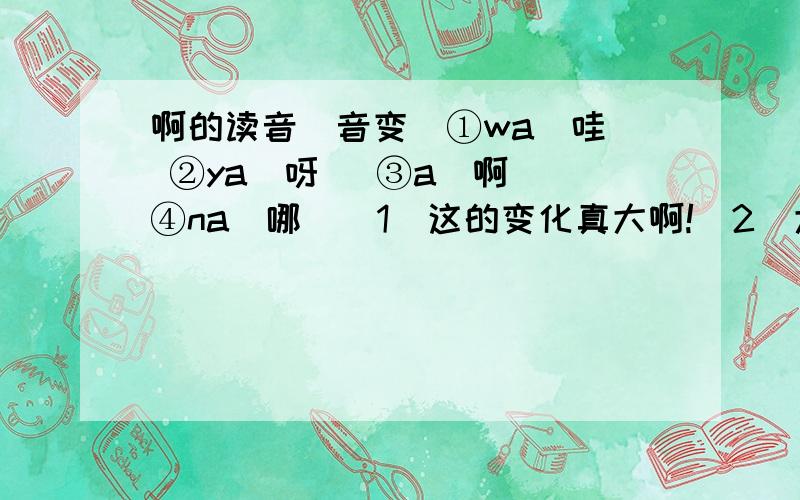 啊的读音（音变）①wa（哇） ②ya（呀） ③a（啊） ④na(哪）（1）这的变化真大啊!（2）大家高声欢呼啊!（3）好大的一条鱼啊!（4）新书买来了,（5）水端来了,（6 ）桂林的山真奇啊!