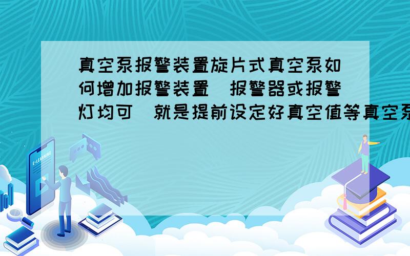 真空泵报警装置旋片式真空泵如何增加报警装置（报警器或报警灯均可）就是提前设定好真空值等真空泵抽到此值时装置即报警,有此类器材吗?