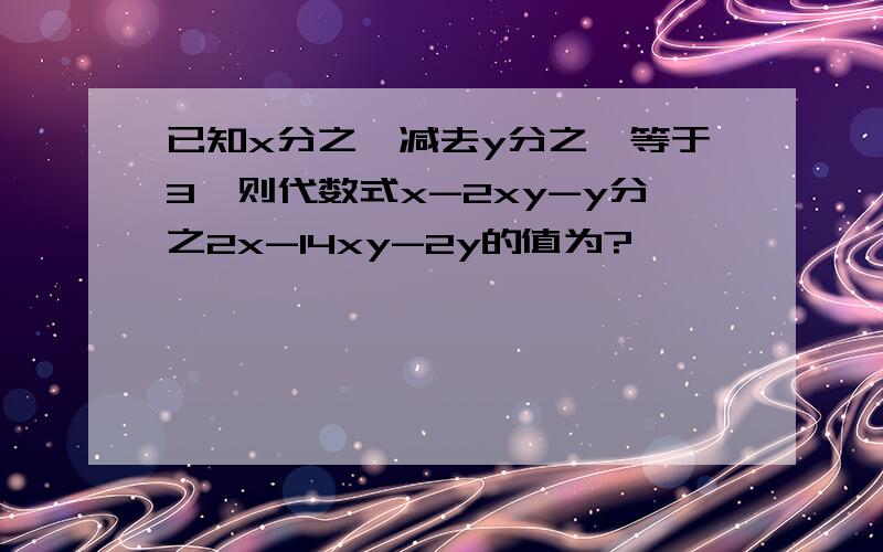 已知x分之一减去y分之一等于3,则代数式x-2xy-y分之2x-14xy-2y的值为?