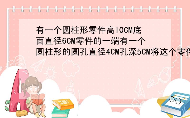 有一个圆柱形零件高10CM底面直径6CM零件的一端有一个圆柱形的圆孔直径4CM孔深5CM将这个零件接触空气的部分涂上防锈漆那么一共要涂上多少平方厘米.