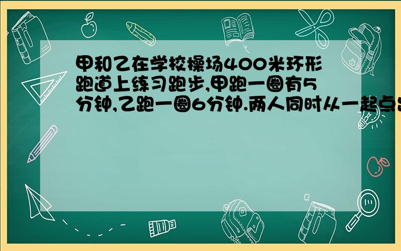 甲和乙在学校操场400米环形跑道上练习跑步,甲跑一圈有5分钟,乙跑一圈6分钟.两人同时从一起点出发,他们多长时间后在起点相遇.列式