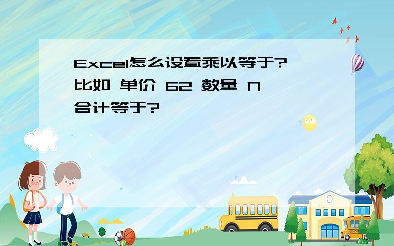 Excel怎么设置乘以等于?比如 单价 62 数量 N 合计等于?