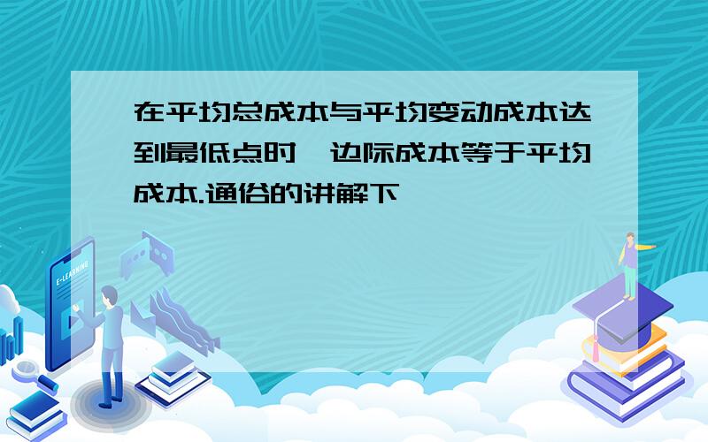 在平均总成本与平均变动成本达到最低点时,边际成本等于平均成本.通俗的讲解下