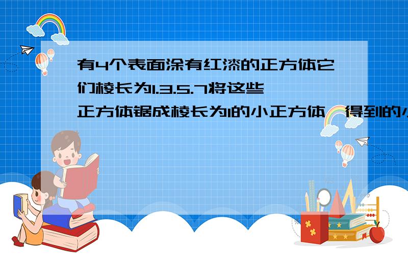 有4个表面涂有红漆的正方体它们棱长为1.3.5.7将这些正方体锯成棱长为1的小正方体,得到的小正体中至少有一