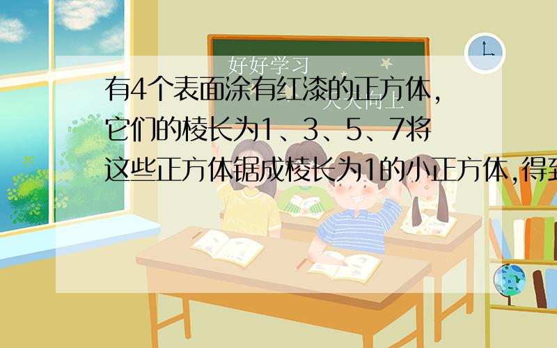 有4个表面涂有红漆的正方体,它们的棱长为1、3、5、7将这些正方体锯成棱长为1的小正方体,得到的小正方体中,至少有一个面是红色的共有几个?