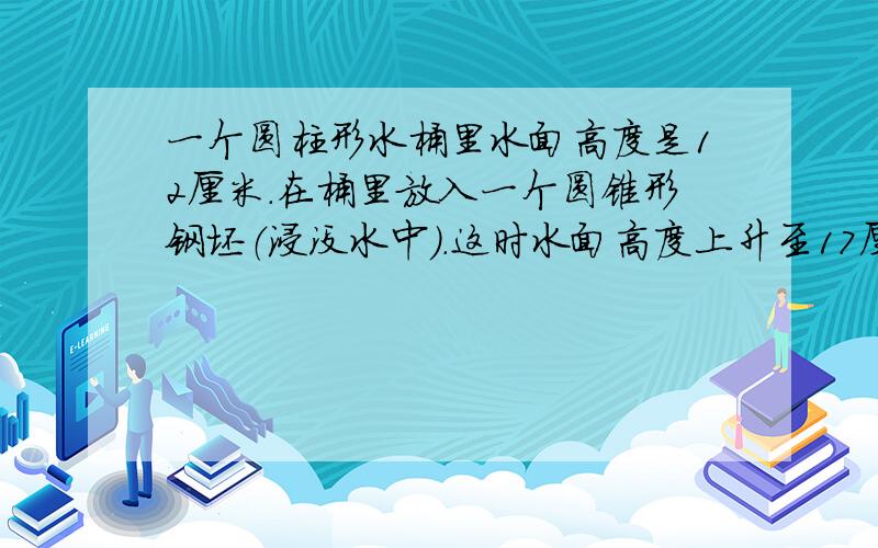 一个圆柱形水桶里水面高度是12厘米.在桶里放入一个圆锥形钢坯（浸没水中）.这时水面高度上升至17厘米,如果水桶的底面直径是20厘米,这个圆锥形钢坯的体积是多少?