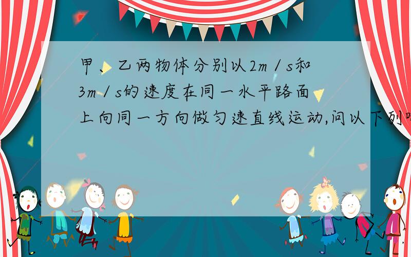 甲、乙两物体分别以2m／s和3m／s的速度在同一水平路面上向同一方向做匀速直线运动,问以下列哪个物体作参照物．甲物体的速度在数值上是最小的( )．A．地球 B．迎面开来的汽车 C．乙物体