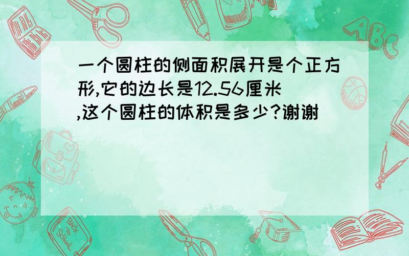 一个圆柱的侧面积展开是个正方形,它的边长是12.56厘米,这个圆柱的体积是多少?谢谢