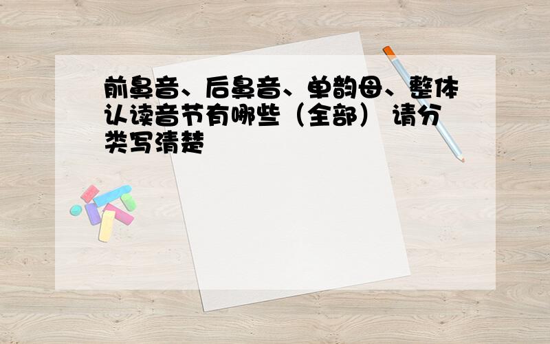 前鼻音、后鼻音、单韵母、整体认读音节有哪些（全部） 请分类写清楚