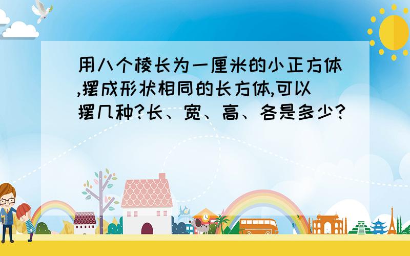 用八个棱长为一厘米的小正方体,摆成形状相同的长方体,可以摆几种?长、宽、高、各是多少?