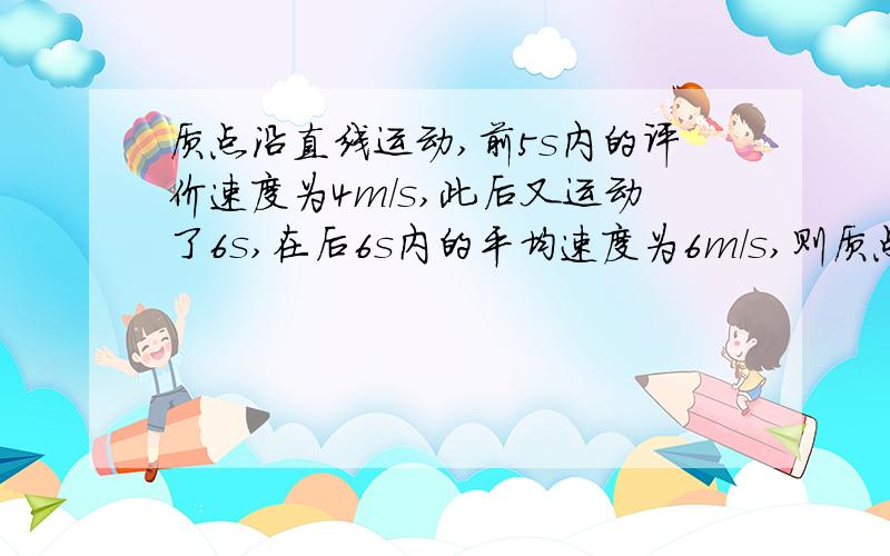 质点沿直线运动,前5s内的评价速度为4m/s,此后又运动了6s,在后6s内的平均速度为6m/s,则质点在11s时间内的平均速度是多少?我算出来我整整的5,可是答案上是5.09或11分之56..why?...