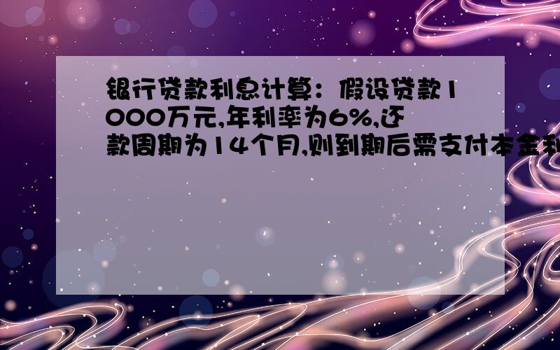 银行贷款利息计算：假设贷款1000万元,年利率为6%,还款周期为14个月,则到期后需支付本金利息共多少?