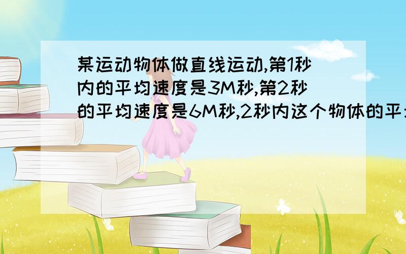 某运动物体做直线运动,第1秒内的平均速度是3M秒,第2秒的平均速度是6M秒,2秒内这个物体的平均速度是多少