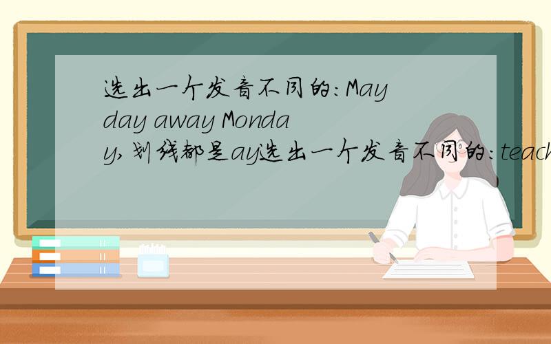 选出一个发音不同的：May day away Monday,划线都是ay选出一个发音不同的：teacher please sea really,划线部分都是ea选出一个发音不同的：bird birthday mother first 划线部分都是ir,除了mother划线是er