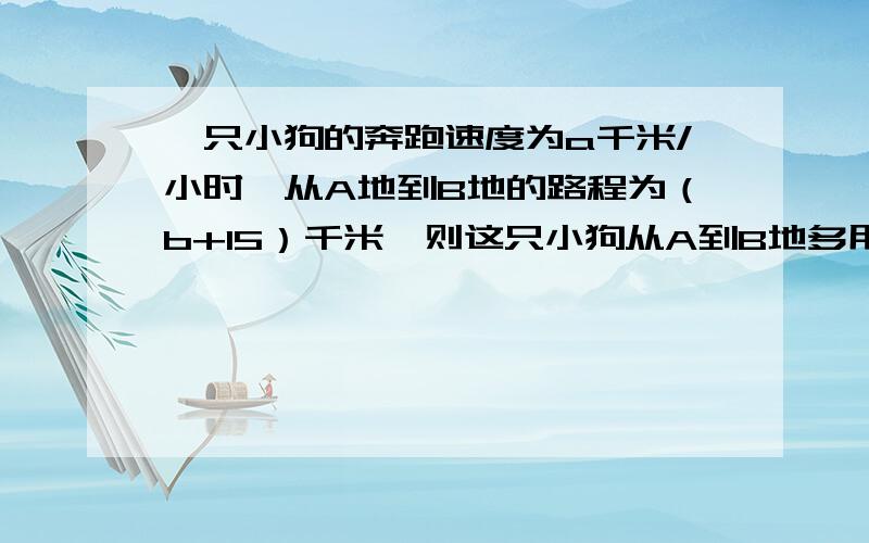 一只小狗的奔跑速度为a千米/小时,从A地到B地的路程为（b+15）千米,则这只小狗从A到B地多用时间为（ ）.