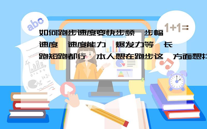 如何跑步速度变快步频、步幅、速度、速度能力、爆发力等,长跑短跑都行,本人想在跑步这一方面想找些秘诀,专家SOS!