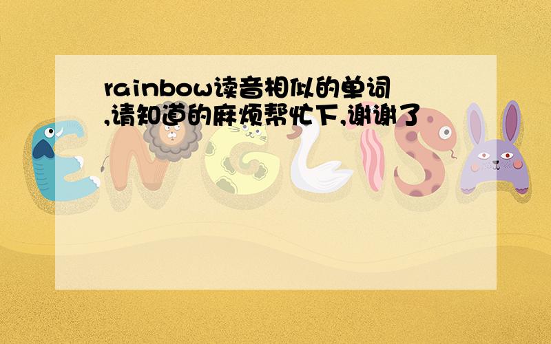 rainbow读音相似的单词,请知道的麻烦帮忙下,谢谢了