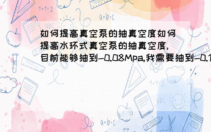 如何提高真空泵的抽真空度如何提高水环式真空泵的抽真空度,目前能够抽到-0.08Mpa,我需要抽到-0.1以上,怎么样才能提高呢?我目前因为想控制下成本,不想用罗茨机组,所以不知是否有其他方案