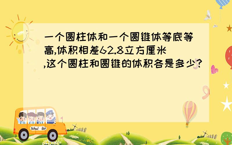 一个圆柱体和一个圆锥体等底等高,体积相差62.8立方厘米,这个圆柱和圆锥的体积各是多少?