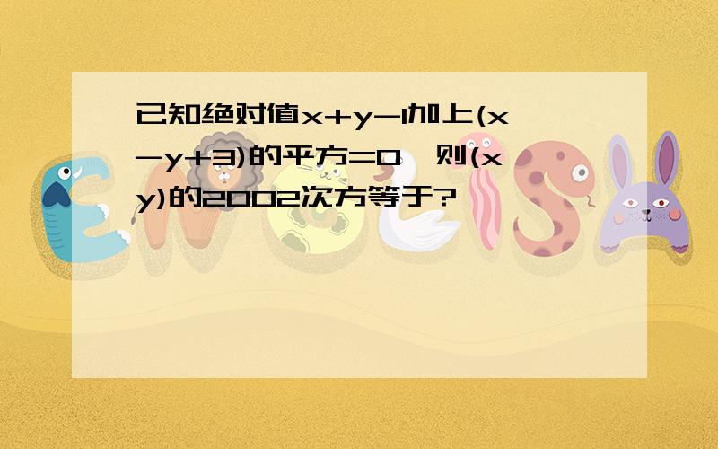 已知绝对值x+y-1加上(x-y+3)的平方=0,则(xy)的2002次方等于?