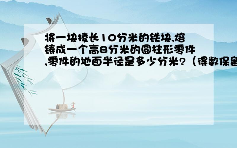 将一块棱长10分米的铁块,熔铸成一个高8分米的圆柱形零件,零件的地面半径是多少分米?（得数保留一位小数