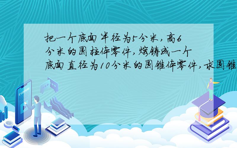 把一个底面半径为5分米,高6分米的圆柱体零件,熔铸成一个底面直径为10分米的圆锥体零件,求圆锥体零件的高