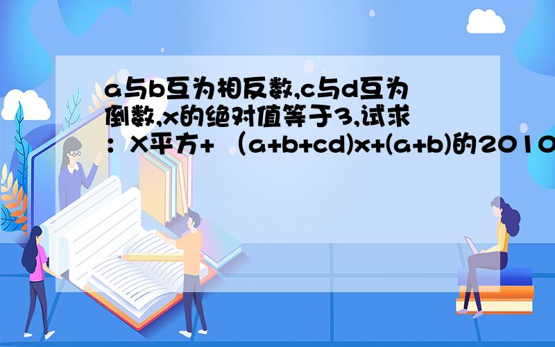 a与b互为相反数,c与d互为倒数,x的绝对值等于3,试求：X平方+ （a+b+cd)x+(a+b)的2010次方+（-cd）2011次方