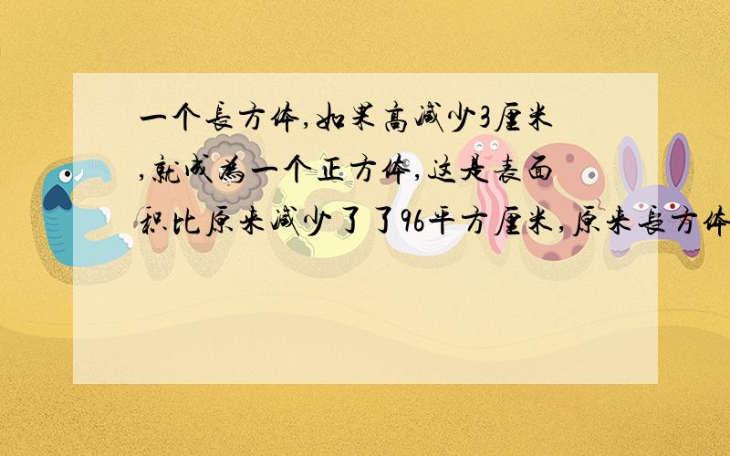 一个长方体,如果高减少3厘米,就成为一个正方体,这是表面积比原来减少了了96平方厘米,原来长方体的的体积是多少立方厘米?（写出解题过程）