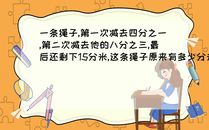 一条绳子,第一次减去四分之一,第二次减去他的八分之三,最后还剩下15分米,这条绳子原来有多少分米?