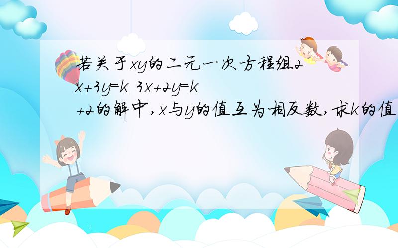 若关于xy的二元一次方程组2x+3y＝k 3x+2y＝k+2的解中,x与y的值互为相反数,求k的值