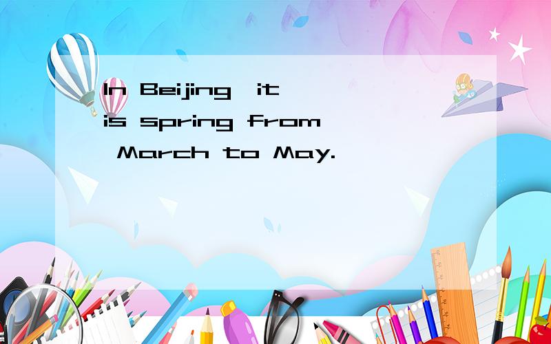 In Beijing,it is spring from March to May.