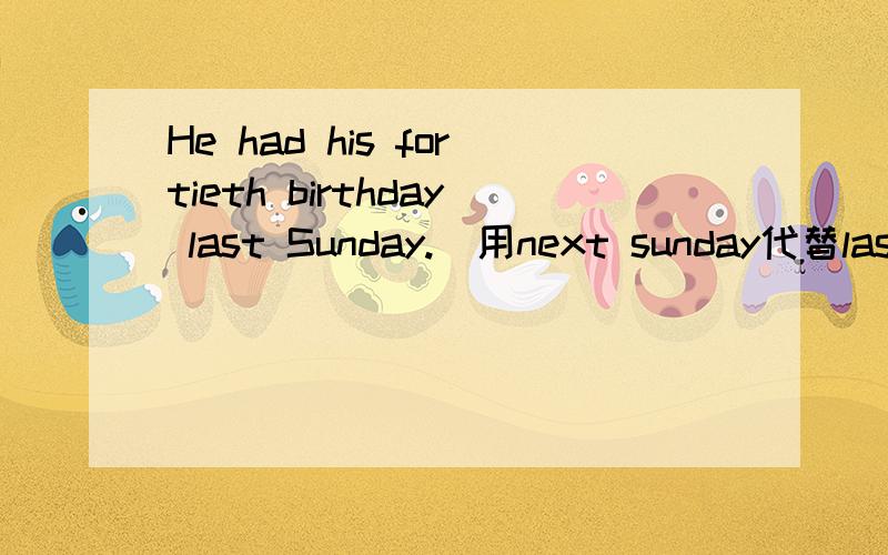 He had his fortieth birthday last Sunday.（用next sunday代替last Sunday）He ＿ ＿ ＿ ＿his fortieth birthday next Sunday.