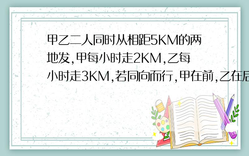 甲乙二人同时从相距5KM的两地发,甲每小时走2KM,乙每小时走3KM,若同向而行,甲在前,乙在后,多少小时赶上甲