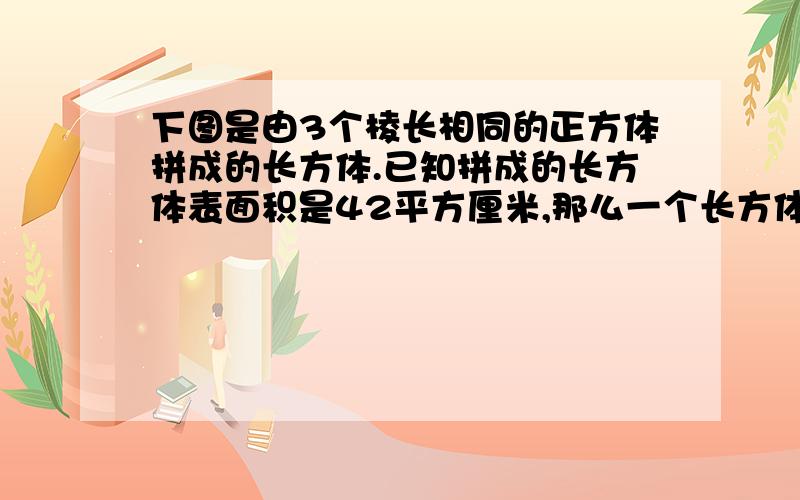 下图是由3个棱长相同的正方体拼成的长方体.已知拼成的长方体表面积是42平方厘米,那么一个长方体的表面积是多少