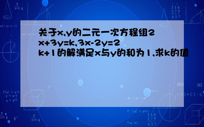 关于x,y的二元一次方程组2x+3y=k,3x-2y=2k+1的解满足x与y的和为1,求k的值