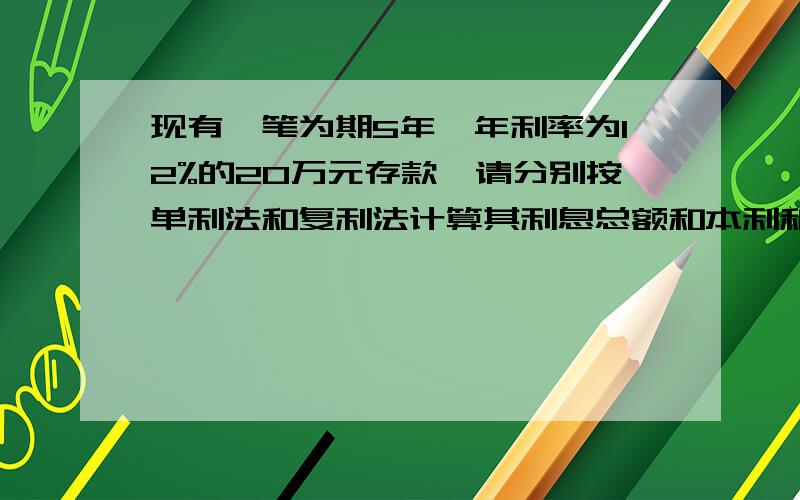 现有一笔为期5年,年利率为12%的20万元存款,请分别按单利法和复利法计算其利息总额和本利和.