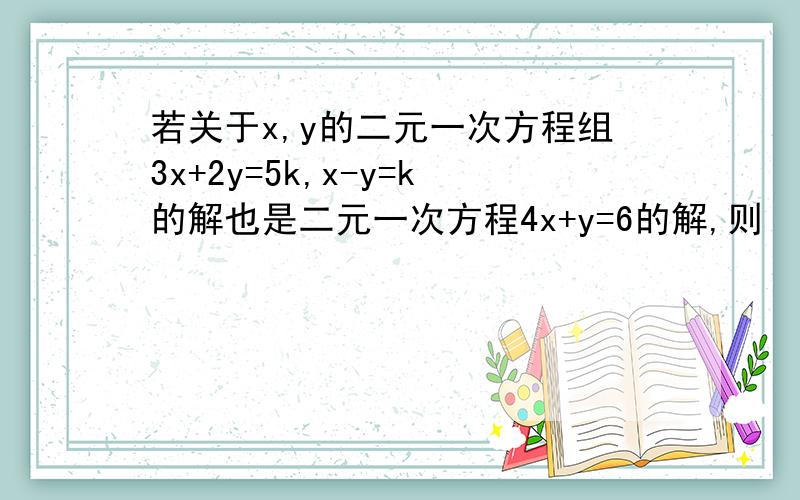 若关于x,y的二元一次方程组3x+2y=5k,x-y=k的解也是二元一次方程4x+y=6的解,则