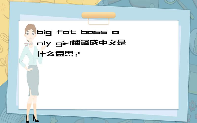 big fat bass only girl翻译成中文是什么意思?