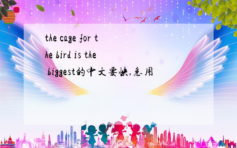 the cage for the bird is the biggest的中文要快,急用