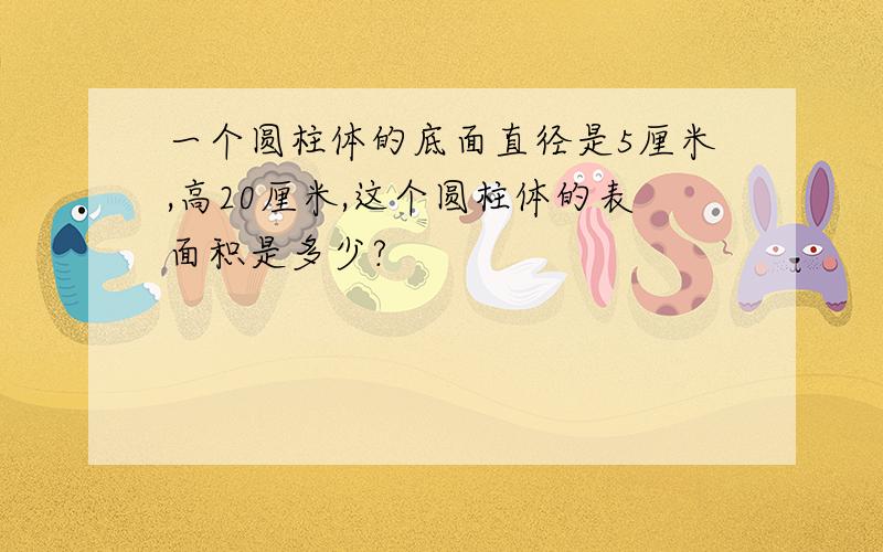 一个圆柱体的底面直径是5厘米,高20厘米,这个圆柱体的表面积是多少?