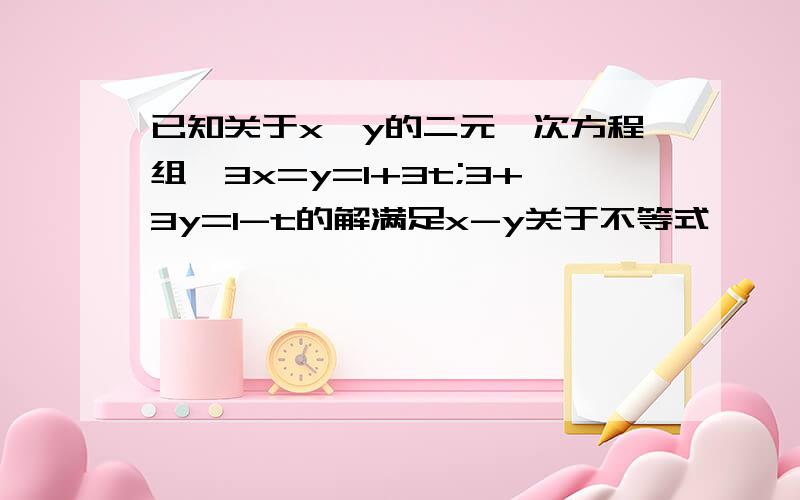 已知关于x,y的二元一次方程组{3x=y=1+3t;3+3y=1-t的解满足x-y关于不等式