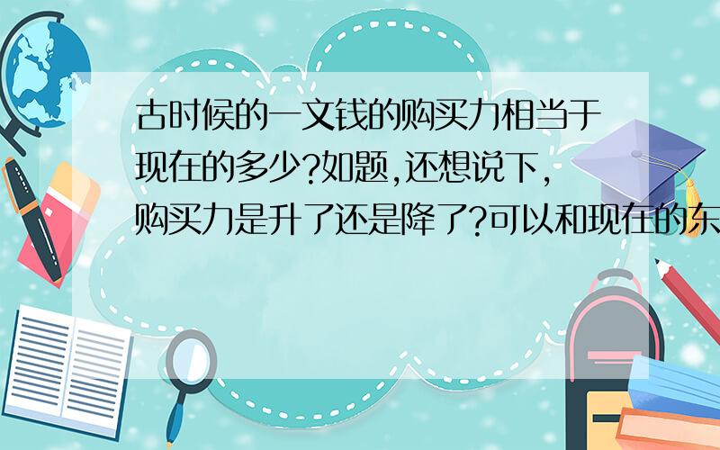 古时候的一文钱的购买力相当于现在的多少?如题,还想说下,购买力是升了还是降了?可以和现在的东西做比较吗?一两银子呢?会不会和社会生产力与价值量有关系?