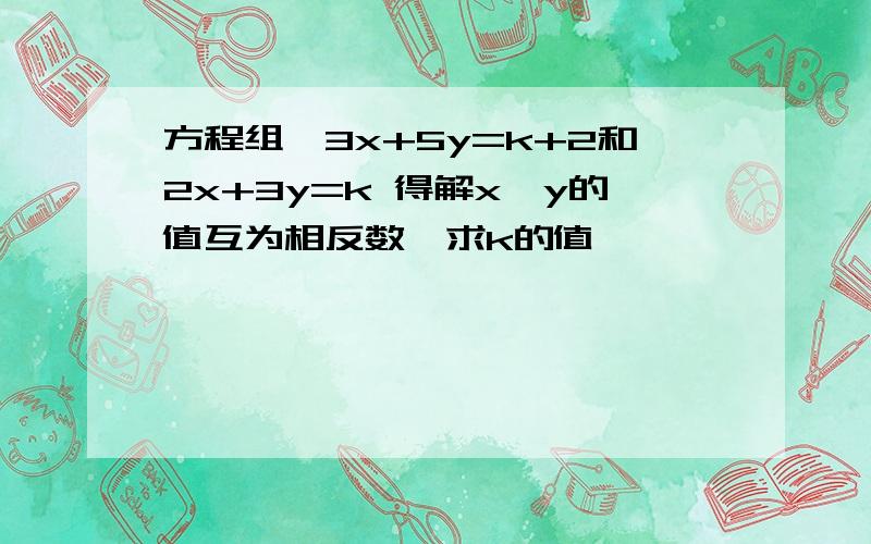 方程组｛3x+5y=k+2和2x+3y=k 得解x,y的值互为相反数,求k的值