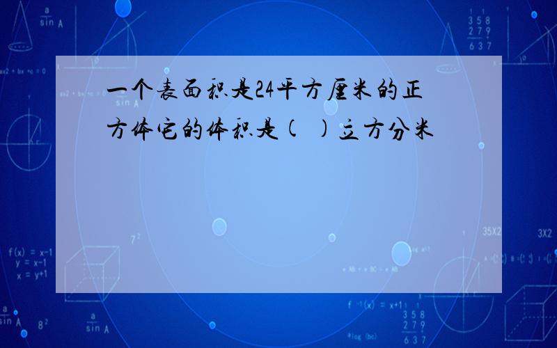 一个表面积是24平方厘米的正方体它的体积是( )立方分米