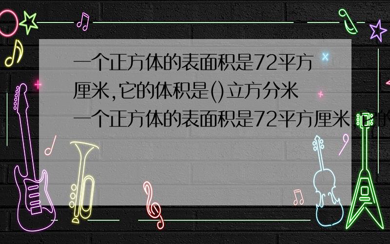 一个正方体的表面积是72平方厘米,它的体积是()立方分米一个正方体的表面积是72平方厘米,它的体积是( )立方分米